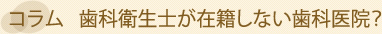 コラム	歯科衛生士が在籍しない歯科医院？
