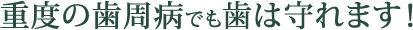 重度の歯周病でも歯は守れます！