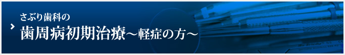 さぶり歯科の
歯周病初期治療～軽症の方～