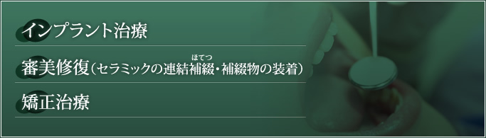 インプラント治療 ・審美修復……セラミックの連結補綴（ほてつ）・補綴物の装着 ・矯正治療 
