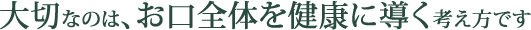 大切なのは、お口全体を健康に導く考え方で