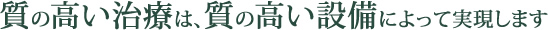 質の高い治療は、質の高い設備によって実現します