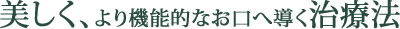 美しく、より機能的なお口へ導く治療法